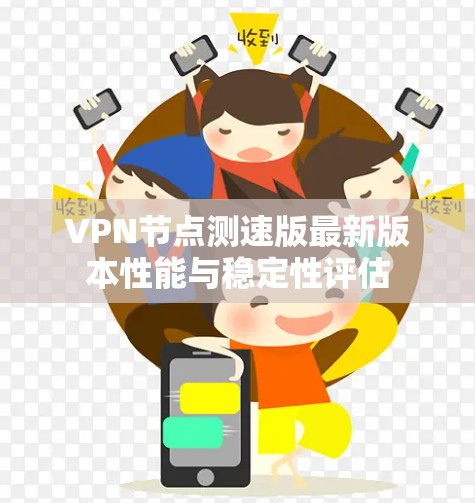 VPN节点测速版最新版本性能与稳定性评估 VPN节点测速版最新版本性能与稳定性评估