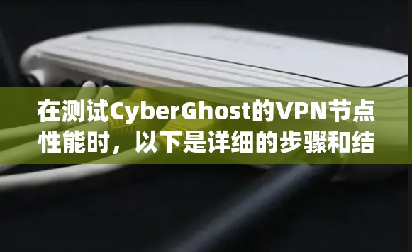 在测试CyberGhost的VPN节点性能时,以下是详细的步骤和结果分析 在测试CyberGhost的VPN节点性能时,以下是详细的步骤和结果分析
