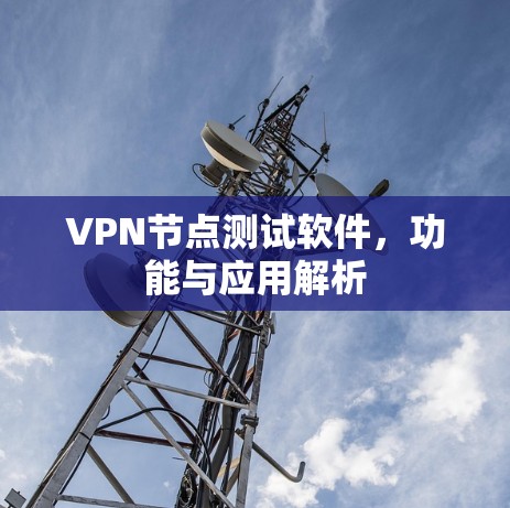 VPN节点测试软件,功能与应用解析 VPN节点测试软件,功能与应用解析
