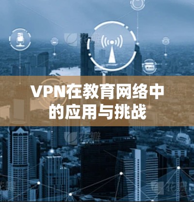 VPN在教育网络中的应用与挑战 VPN在教育网络中的应用与挑战