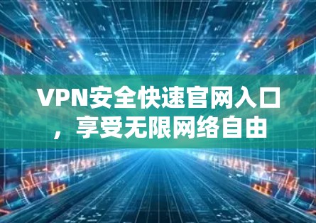 VPN安全快速官网入口,享受无限网络自由 VPN安全快速官网入口,享受无限网络自由