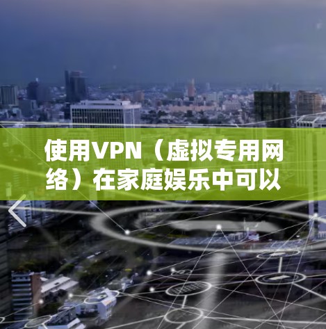 使用VPN(虚拟专用网络)在家庭娱乐中可以提供多种便利和安全性,以下是一些常见的家庭娱乐场景和VPN的应用 使用VPN(虚拟专用网络)在家庭娱乐中可以提供多种便利和安全性,以下是一些常见的家庭娱乐场景和VPN的应用