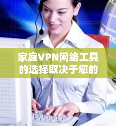 家庭VPN网络工具的选择取决于您的具体需求和家庭成员的使用习惯。以下是根据不同需求的推荐 家庭VPN网络工具的选择取决于您的具体需求和家庭成员的使用习惯。以下是根据不同需求的推荐