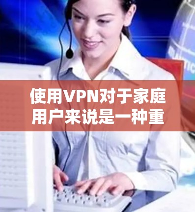 使用VPN对于家庭用户来说是一种重要的网络安全措施,尤其是在保护个人隐私和安全方面。以下是一些推荐的VPN服务,适合家庭使用 使用VPN对于家庭用户来说是一种重要的网络安全措施,尤其是在保护个人隐私和安全方面。以下是一些推荐的VPN服务,适合家庭使用