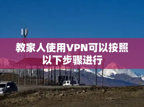 教家人使用VPN可以按照以下步骤进行 教家人使用VPN可以按照以下步骤进行