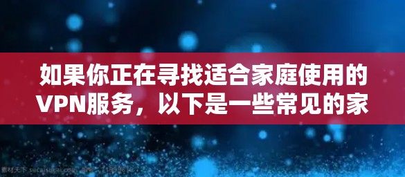 如果你正在寻找适合家庭使用的VPN服务,以下是一些常见的家庭VPN应用和服务