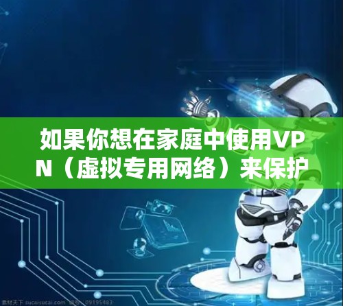 如果你想在家庭中使用VPN（虚拟专用网络）来保护网络安全，以下是一些常用的VPN家庭安全工具和建议