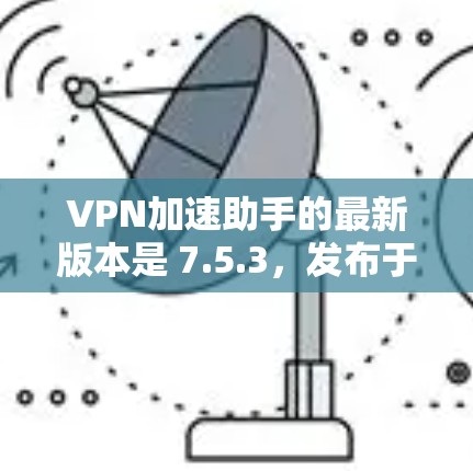 VPN加速助手的最新版本是 7.5.3,发布于 2023年10月。以下是获取最新客户端的几种方式 VPN加速助手的最新版本是 7.5.3,发布于 2023年10月。以下是获取最新客户端的几种方式