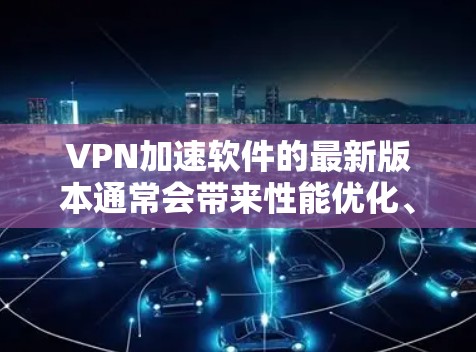 VPN加速软件的最新版本通常会带来性能优化、更强的隐私保护功能以及更好的用户体验。以下是一些最新版本可能包含的关键改进和功能
