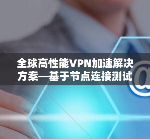 全球高性能VPN加速解决方案—基于节点连接测试的技术探索