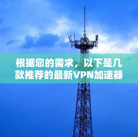 根据您的需求,以下是几款推荐的最新VPN加速器,每款都有其独特的优势,供您选择