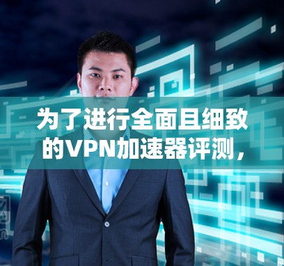 为了进行全面且细致的VPN加速器评测，我按照以下步骤进行了测试和分析