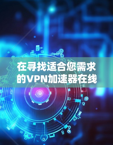 在寻找适合您需求的VPN加速器在线测速平台时，可以按照以下步骤进行