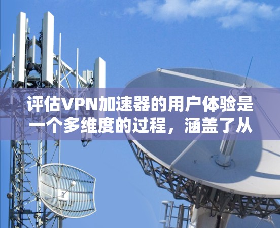 评估VPN加速器的用户体验是一个多维度的过程,涵盖了从安装到使用的各个方面。以下是对VPN加速器用户体验评测的详细分析和建议