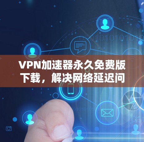 VPN加速器永久免费版下载，解决网络延迟问题的高效方法