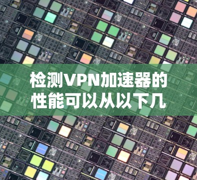 检测VPN加速器的性能可以从以下几个关键方面进行,确保其有效性和稳定性。以下是详细的检测方法和步骤