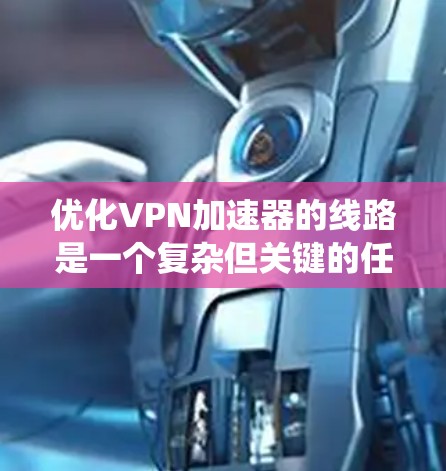 优化VPN加速器的线路是一个复杂但关键的任务，旨在提升连接速度、稳定性和用户体验。以下是系统化的优化方法，结合了多个技术手段，确保每个方面都得到考虑