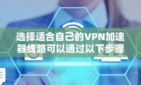 选择适合自己的VPN加速器线路可以通过以下步骤来实现