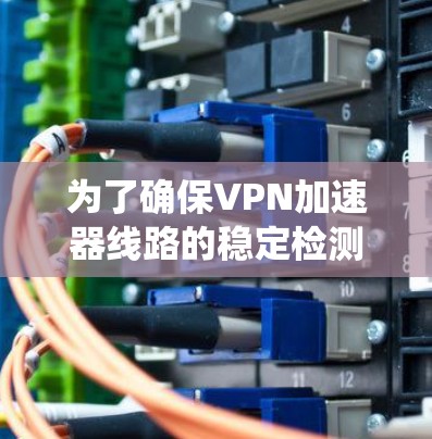 为了确保VPN加速器线路的稳定检测和问题处理，以下是一个系统化的解决方案