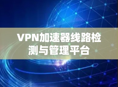 VPN加速器线路检测与管理平台 VPN加速器线路检测与管理平台