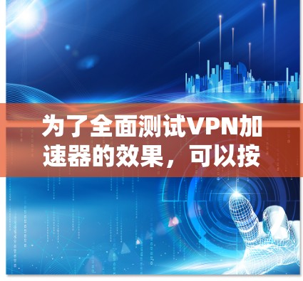 为了全面测试VPN加速器的效果，可以按照以下步骤进行评估