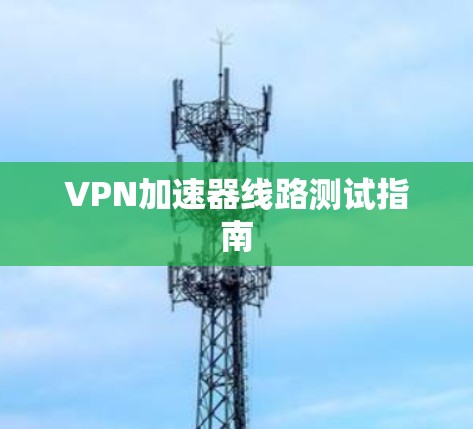 VPN加速器线路测试指南 VPN加速器线路测试指南