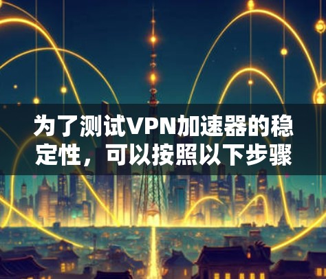 为了测试VPN加速器的稳定性,可以按照以下步骤进行