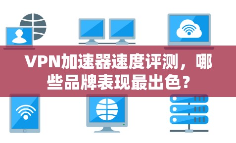 VPN加速器速度评测,哪些品牌表现最出色? VPN加速器速度评测,哪些品牌表现最出色?