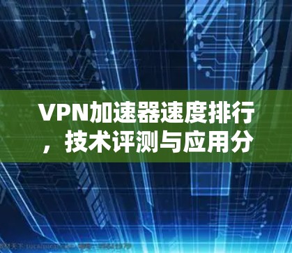 VPN加速器速度排行,技术评测与应用分析