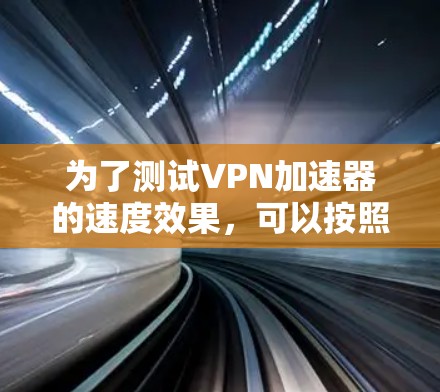 为了测试VPN加速器的速度效果,可以按照以下步骤进行
