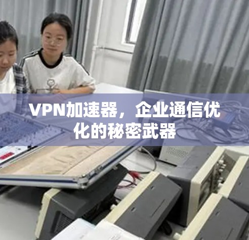 VPN加速器,企业通信优化的秘密武器