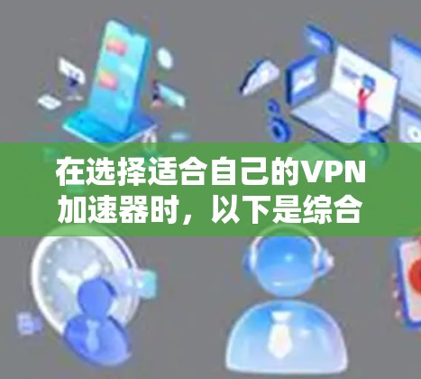 在选择适合自己的VPN加速器时,以下是综合考虑各因素后的建议,帮助你根据需求做出明智的选择