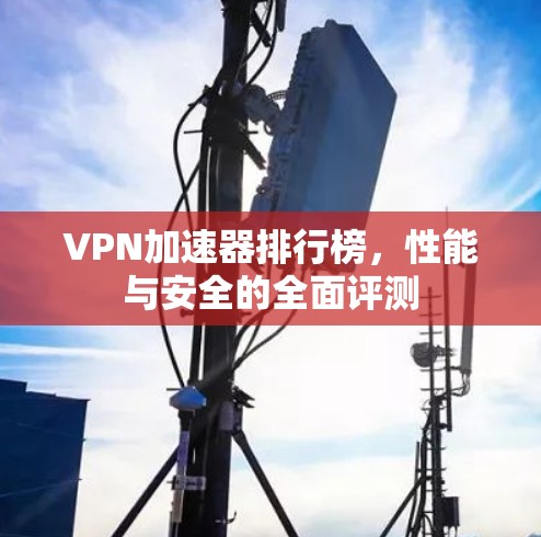 VPN加速器排行榜,性能与安全的全面评测 VPN加速器排行榜,性能与安全的全面评测