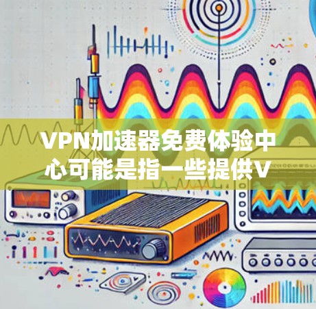 VPN加速器免费体验中心可能是指一些提供VPN服务的平台或工具,允许用户在免费体验期间使用其服务。以下是一些可能与之相关的信息和建议