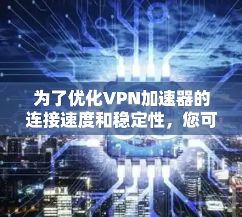 为了优化VPN加速器的连接速度和稳定性,您可以按照以下步骤进行检查和调整