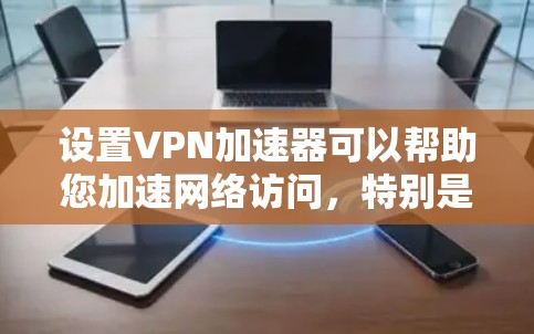设置VPN加速器可以帮助您加速网络访问,特别是在访问外部资源时。以下是详细的步骤指南