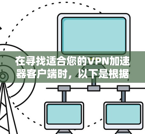 在寻找适合您的VPN加速器客户端时,以下是根据您的需求整理的推荐和考虑因素