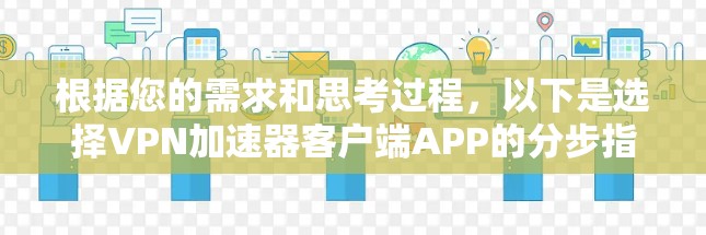 根据您的需求和思考过程，以下是选择VPN加速器客户端APP的分步指南