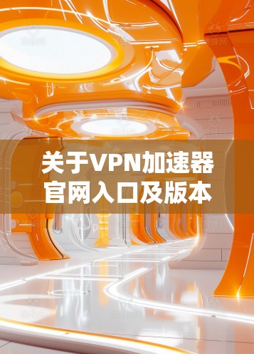 关于VPN加速器官网入口及版本更新的信息,建议您通过以下途径获取