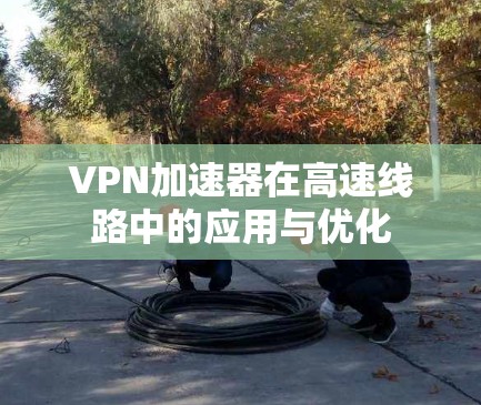 VPN加速器在高速线路中的应用与优化