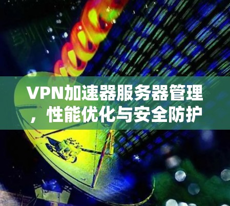 VPN加速器服务器管理,性能优化与安全防护 VPN加速器服务器管理,性能优化与安全防护