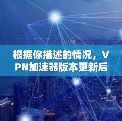 根据你描述的情况，VPN加速器版本更新后速度变慢，可能存在以下原因和解决方法