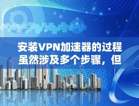 安装VPN加速器的过程虽然涉及多个步骤，但只要按照指引一步步操作，应该能够顺利完成。以下是详细的安装步骤
