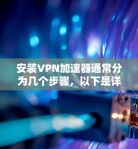 安装VPN加速器通常分为几个步骤，以下是详细的指南