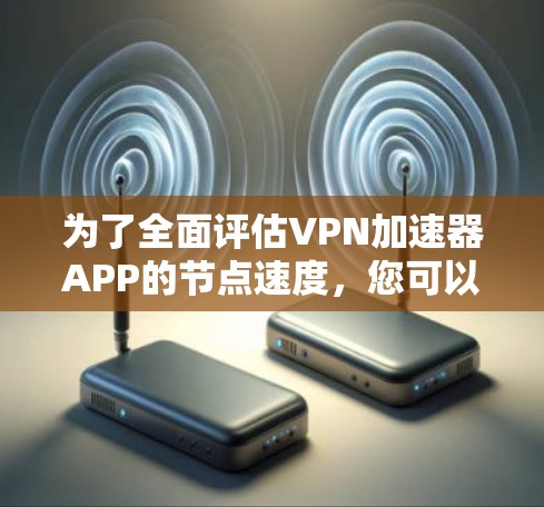 为了全面评估VPN加速器APP的节点速度,您可以按照以下步骤进行测试 为了全面评估VPN加速器APP的节点速度,您可以按照以下步骤进行测试