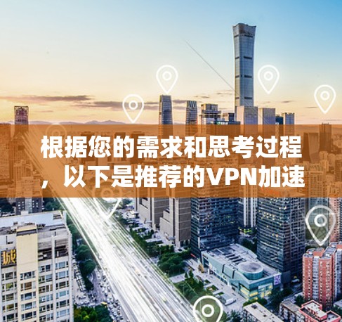 根据您的需求和思考过程，以下是推荐的VPN加速器APP的详细介绍和选择建议