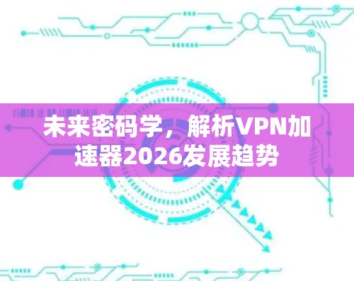 未来密码学，解析VPN加速器2026发展趋势