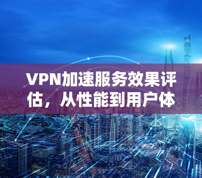 VPN加速服务效果评估，从性能到用户体验的全面分析