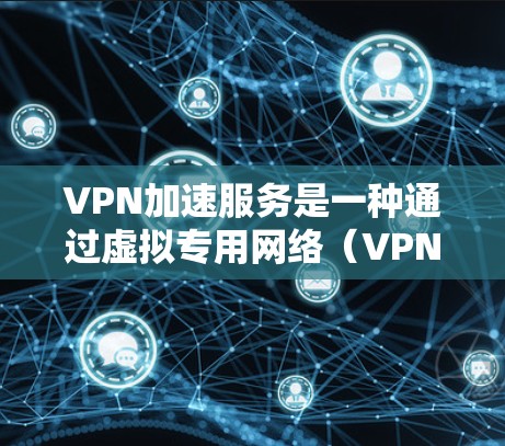 VPN加速服务是一种通过虚拟专用网络（VPN）实现的网络优化技术，能够在公共网络上加速数据传输或访问受限资源。以下是使用VPN加速服务的基本步骤和建议