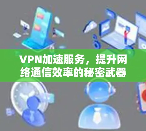 VPN加速服务，提升网络通信效率的秘密武器